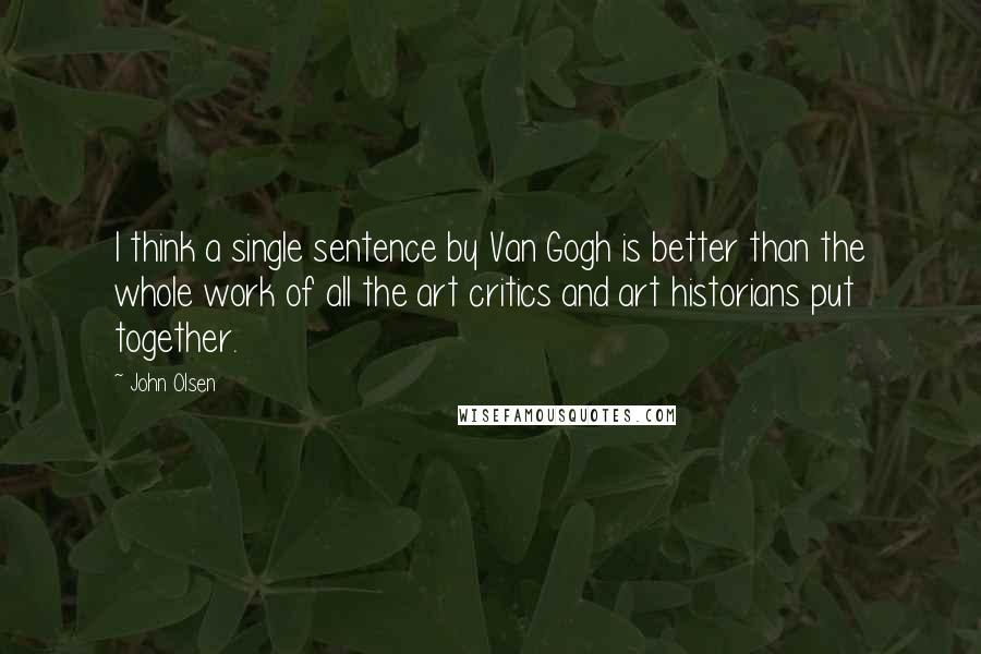 John Olsen Quotes: I think a single sentence by Van Gogh is better than the whole work of all the art critics and art historians put together.