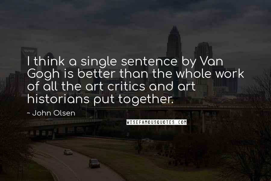 John Olsen Quotes: I think a single sentence by Van Gogh is better than the whole work of all the art critics and art historians put together.