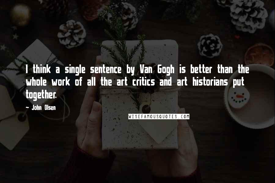 John Olsen Quotes: I think a single sentence by Van Gogh is better than the whole work of all the art critics and art historians put together.