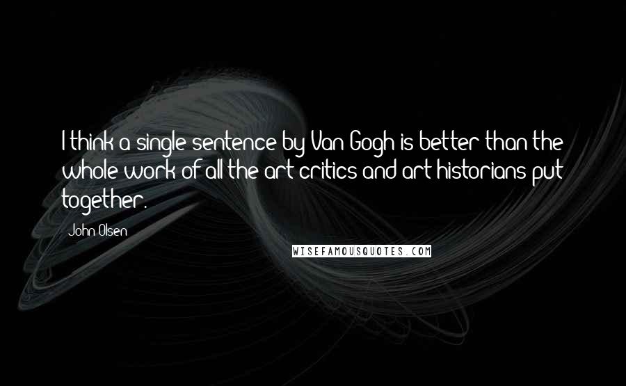 John Olsen Quotes: I think a single sentence by Van Gogh is better than the whole work of all the art critics and art historians put together.