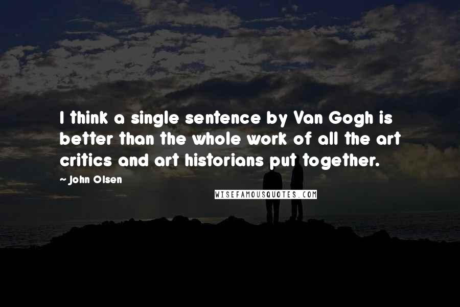 John Olsen Quotes: I think a single sentence by Van Gogh is better than the whole work of all the art critics and art historians put together.