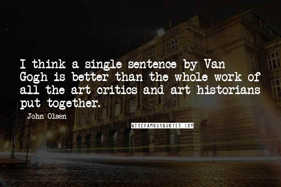 John Olsen Quotes: I think a single sentence by Van Gogh is better than the whole work of all the art critics and art historians put together.