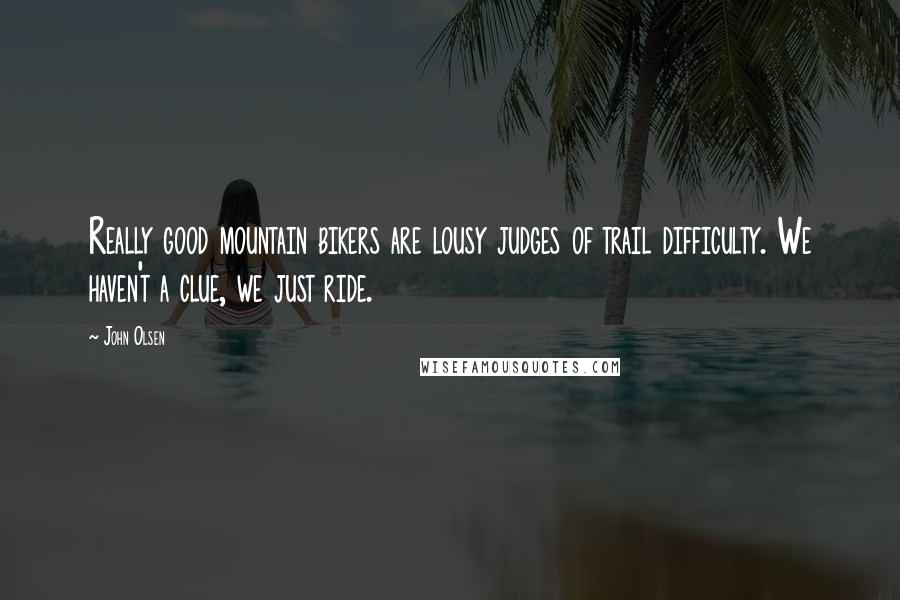 John Olsen Quotes: Really good mountain bikers are lousy judges of trail difficulty. We haven't a clue, we just ride.