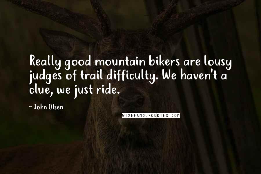 John Olsen Quotes: Really good mountain bikers are lousy judges of trail difficulty. We haven't a clue, we just ride.