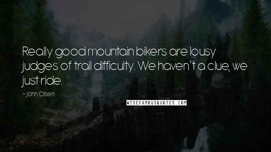 John Olsen Quotes: Really good mountain bikers are lousy judges of trail difficulty. We haven't a clue, we just ride.