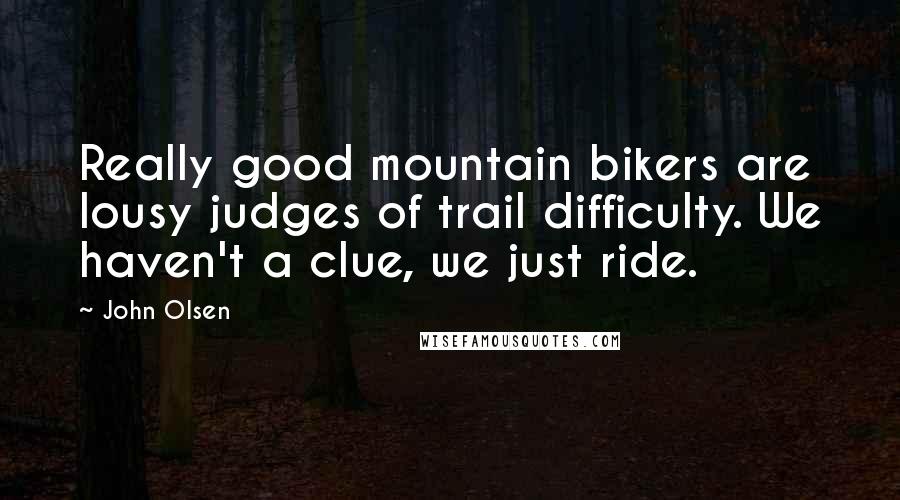 John Olsen Quotes: Really good mountain bikers are lousy judges of trail difficulty. We haven't a clue, we just ride.