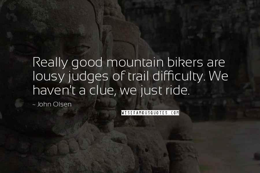 John Olsen Quotes: Really good mountain bikers are lousy judges of trail difficulty. We haven't a clue, we just ride.