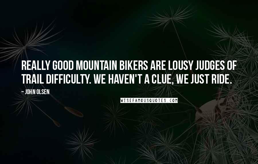 John Olsen Quotes: Really good mountain bikers are lousy judges of trail difficulty. We haven't a clue, we just ride.