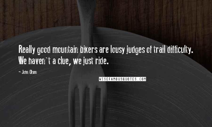 John Olsen Quotes: Really good mountain bikers are lousy judges of trail difficulty. We haven't a clue, we just ride.