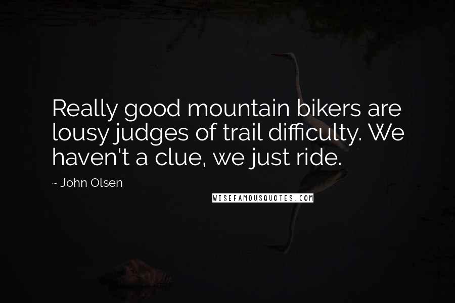 John Olsen Quotes: Really good mountain bikers are lousy judges of trail difficulty. We haven't a clue, we just ride.