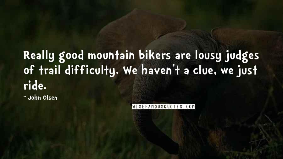 John Olsen Quotes: Really good mountain bikers are lousy judges of trail difficulty. We haven't a clue, we just ride.