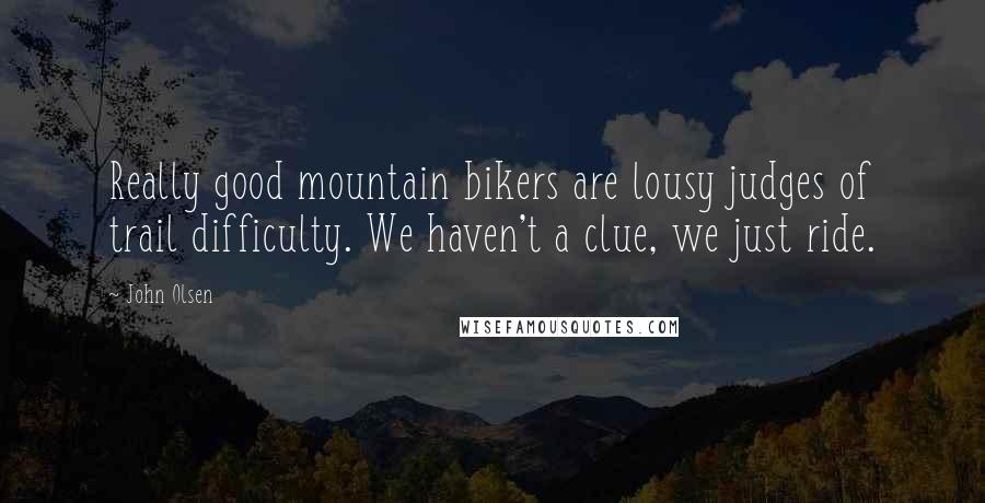 John Olsen Quotes: Really good mountain bikers are lousy judges of trail difficulty. We haven't a clue, we just ride.