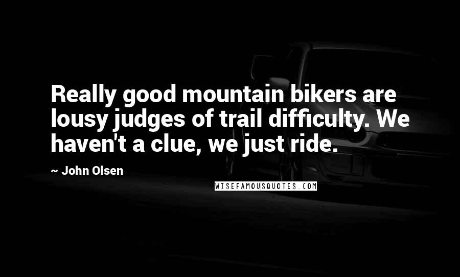 John Olsen Quotes: Really good mountain bikers are lousy judges of trail difficulty. We haven't a clue, we just ride.