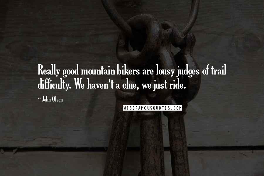 John Olsen Quotes: Really good mountain bikers are lousy judges of trail difficulty. We haven't a clue, we just ride.