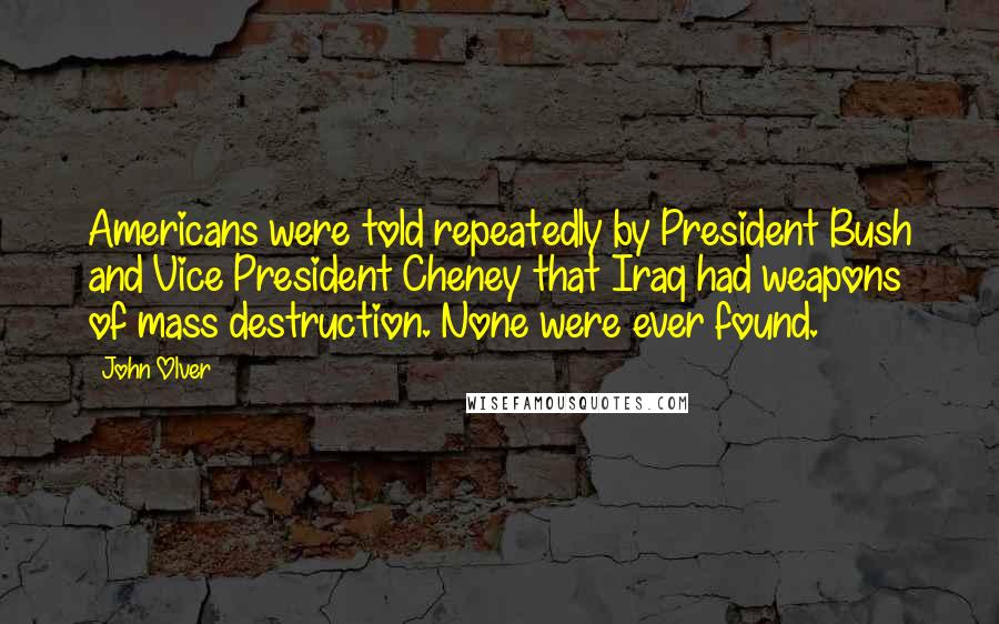 John Olver Quotes: Americans were told repeatedly by President Bush and Vice President Cheney that Iraq had weapons of mass destruction. None were ever found.