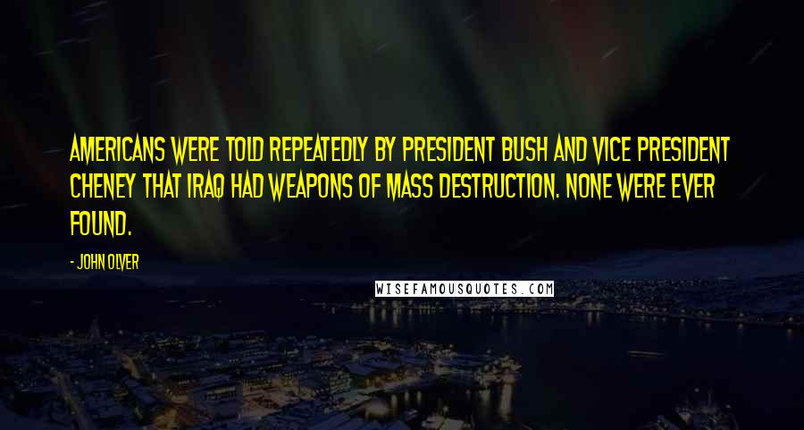 John Olver Quotes: Americans were told repeatedly by President Bush and Vice President Cheney that Iraq had weapons of mass destruction. None were ever found.