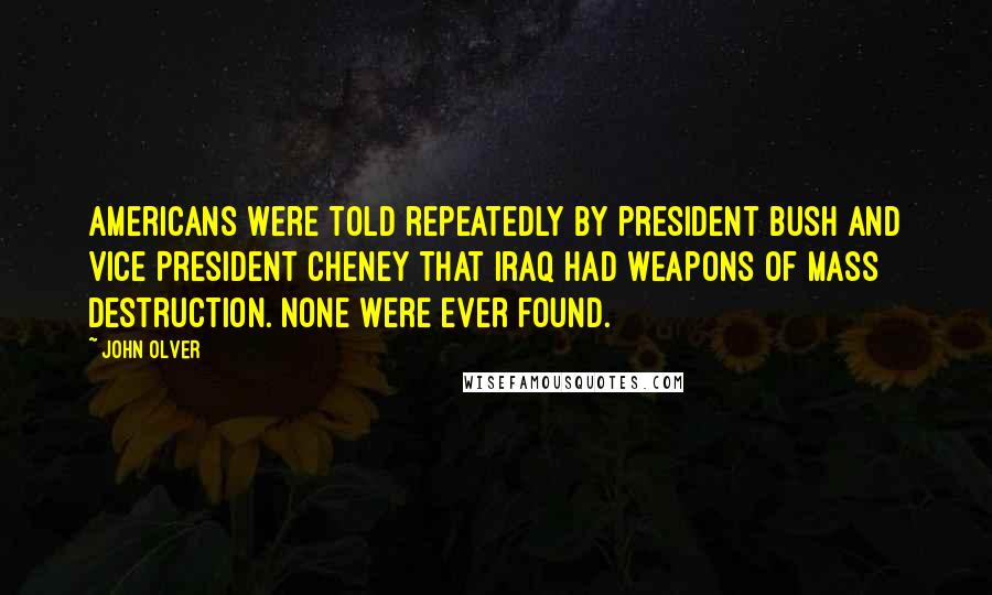 John Olver Quotes: Americans were told repeatedly by President Bush and Vice President Cheney that Iraq had weapons of mass destruction. None were ever found.