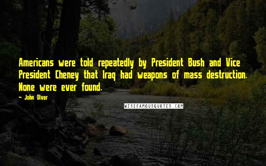 John Olver Quotes: Americans were told repeatedly by President Bush and Vice President Cheney that Iraq had weapons of mass destruction. None were ever found.