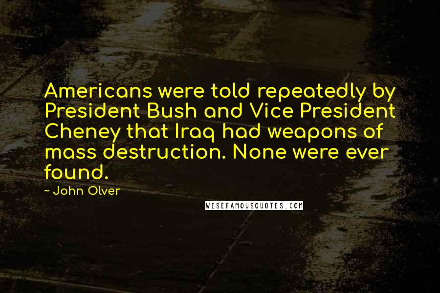 John Olver Quotes: Americans were told repeatedly by President Bush and Vice President Cheney that Iraq had weapons of mass destruction. None were ever found.