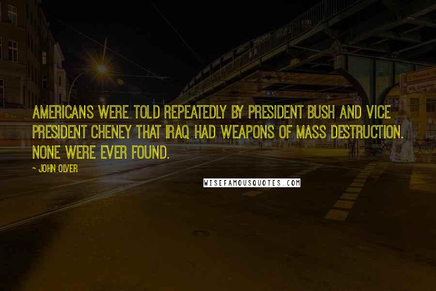 John Olver Quotes: Americans were told repeatedly by President Bush and Vice President Cheney that Iraq had weapons of mass destruction. None were ever found.