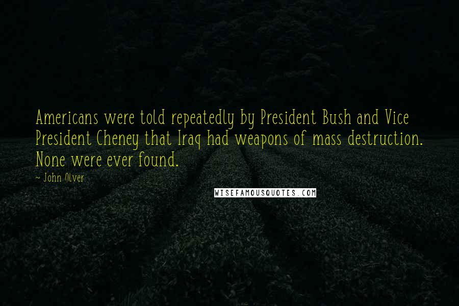 John Olver Quotes: Americans were told repeatedly by President Bush and Vice President Cheney that Iraq had weapons of mass destruction. None were ever found.