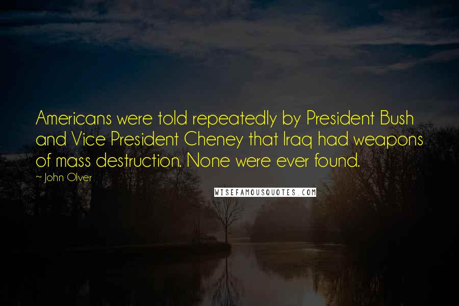 John Olver Quotes: Americans were told repeatedly by President Bush and Vice President Cheney that Iraq had weapons of mass destruction. None were ever found.