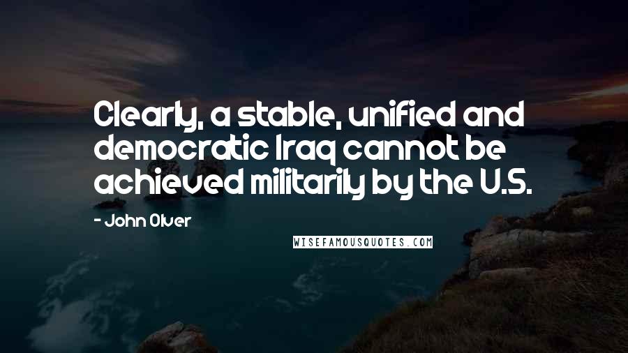 John Olver Quotes: Clearly, a stable, unified and democratic Iraq cannot be achieved militarily by the U.S.