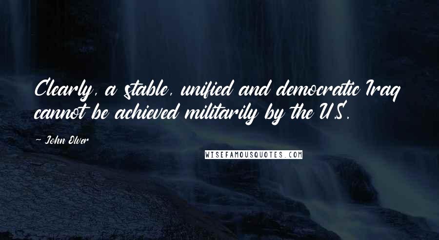 John Olver Quotes: Clearly, a stable, unified and democratic Iraq cannot be achieved militarily by the U.S.