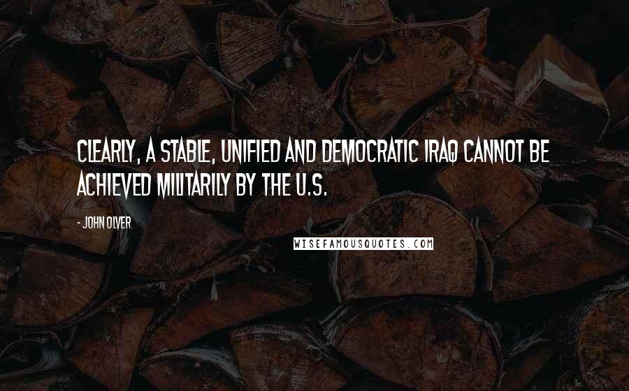 John Olver Quotes: Clearly, a stable, unified and democratic Iraq cannot be achieved militarily by the U.S.