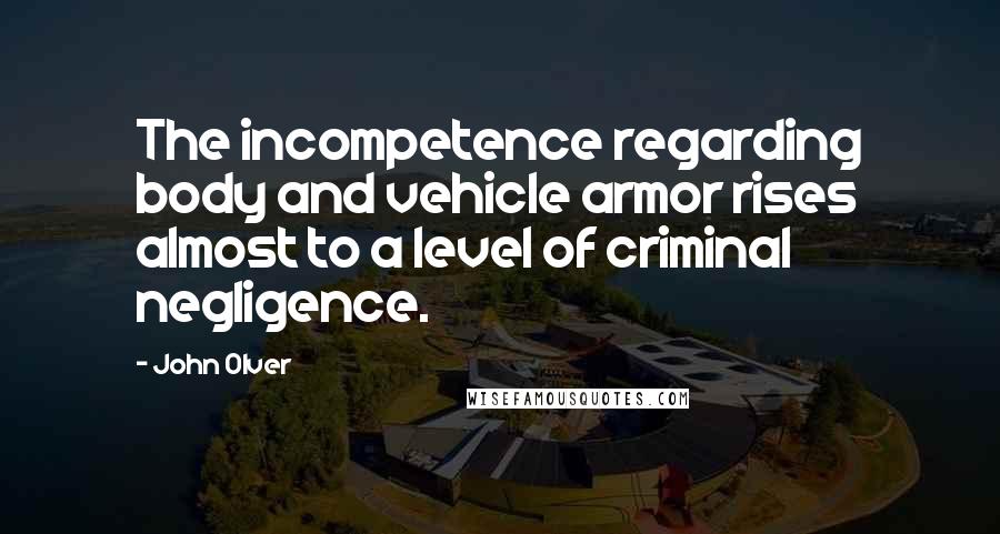 John Olver Quotes: The incompetence regarding body and vehicle armor rises almost to a level of criminal negligence.