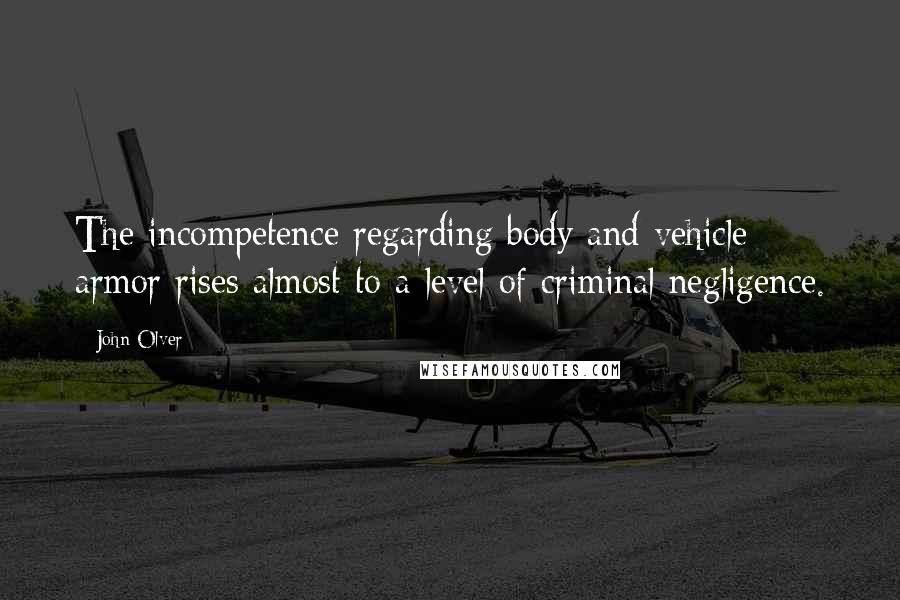 John Olver Quotes: The incompetence regarding body and vehicle armor rises almost to a level of criminal negligence.