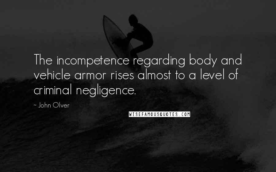 John Olver Quotes: The incompetence regarding body and vehicle armor rises almost to a level of criminal negligence.