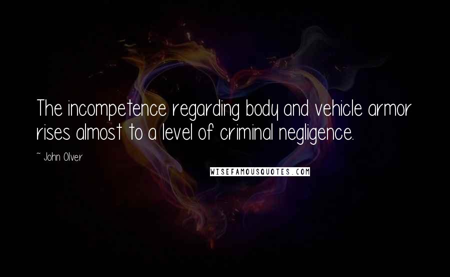 John Olver Quotes: The incompetence regarding body and vehicle armor rises almost to a level of criminal negligence.