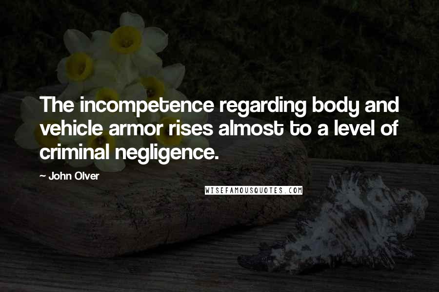 John Olver Quotes: The incompetence regarding body and vehicle armor rises almost to a level of criminal negligence.