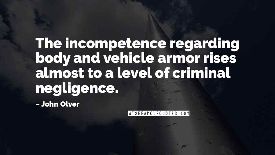 John Olver Quotes: The incompetence regarding body and vehicle armor rises almost to a level of criminal negligence.