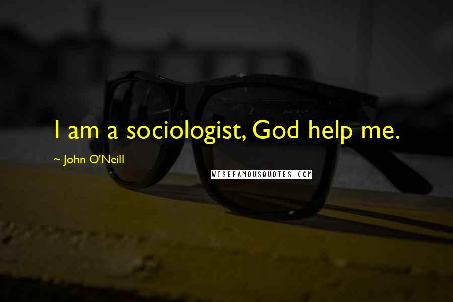 John O'Neill Quotes: I am a sociologist, God help me.