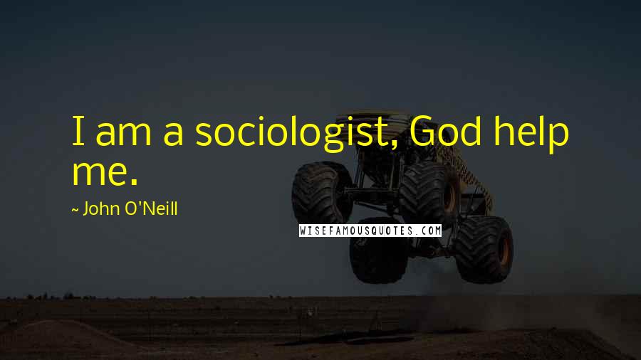 John O'Neill Quotes: I am a sociologist, God help me.