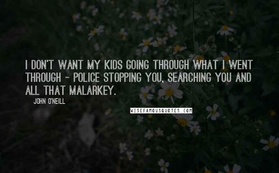 John O'Neill Quotes: I don't want my kids going through what I went through - police stopping you, searching you and all that malarkey.