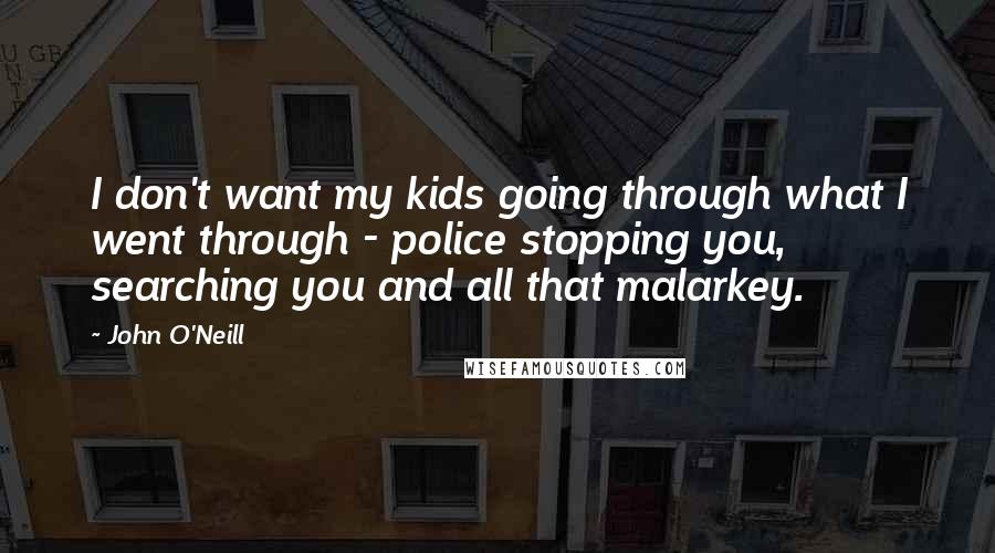 John O'Neill Quotes: I don't want my kids going through what I went through - police stopping you, searching you and all that malarkey.