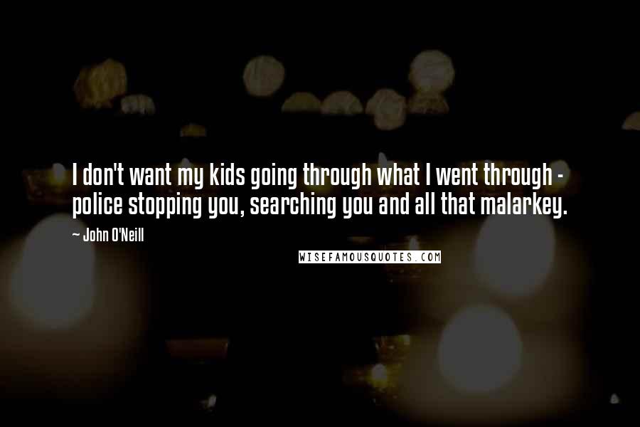 John O'Neill Quotes: I don't want my kids going through what I went through - police stopping you, searching you and all that malarkey.