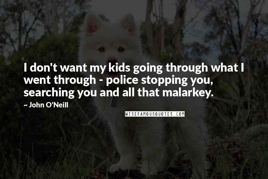 John O'Neill Quotes: I don't want my kids going through what I went through - police stopping you, searching you and all that malarkey.