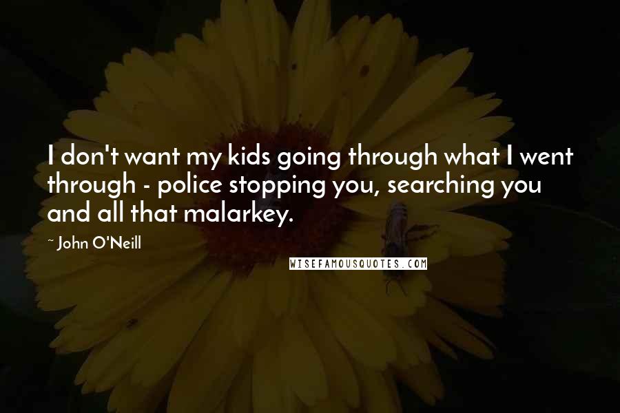 John O'Neill Quotes: I don't want my kids going through what I went through - police stopping you, searching you and all that malarkey.