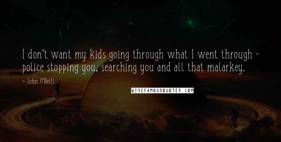 John O'Neill Quotes: I don't want my kids going through what I went through - police stopping you, searching you and all that malarkey.