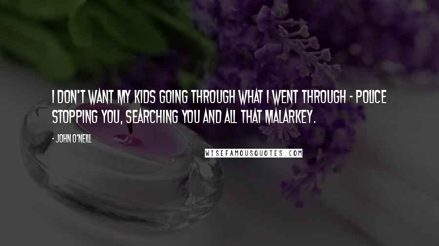 John O'Neill Quotes: I don't want my kids going through what I went through - police stopping you, searching you and all that malarkey.