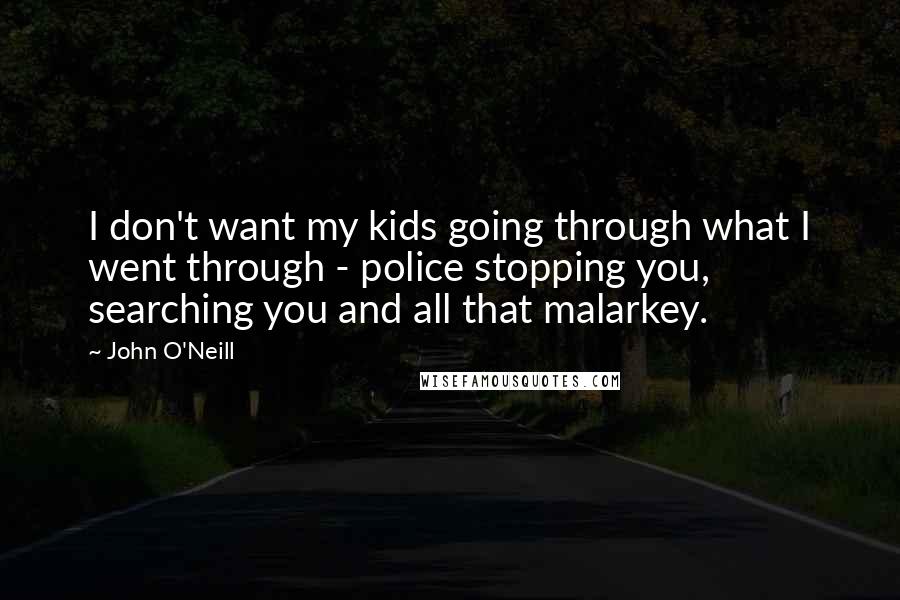 John O'Neill Quotes: I don't want my kids going through what I went through - police stopping you, searching you and all that malarkey.