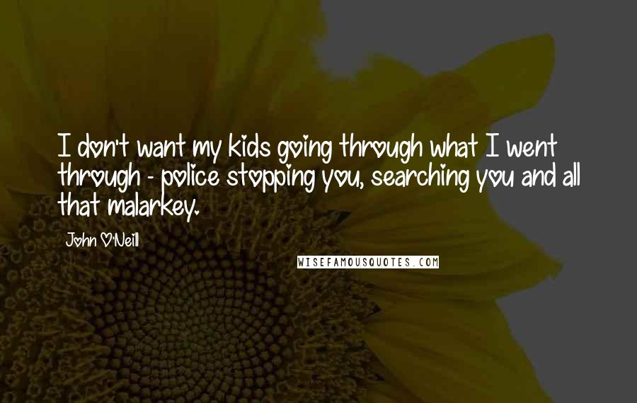 John O'Neill Quotes: I don't want my kids going through what I went through - police stopping you, searching you and all that malarkey.
