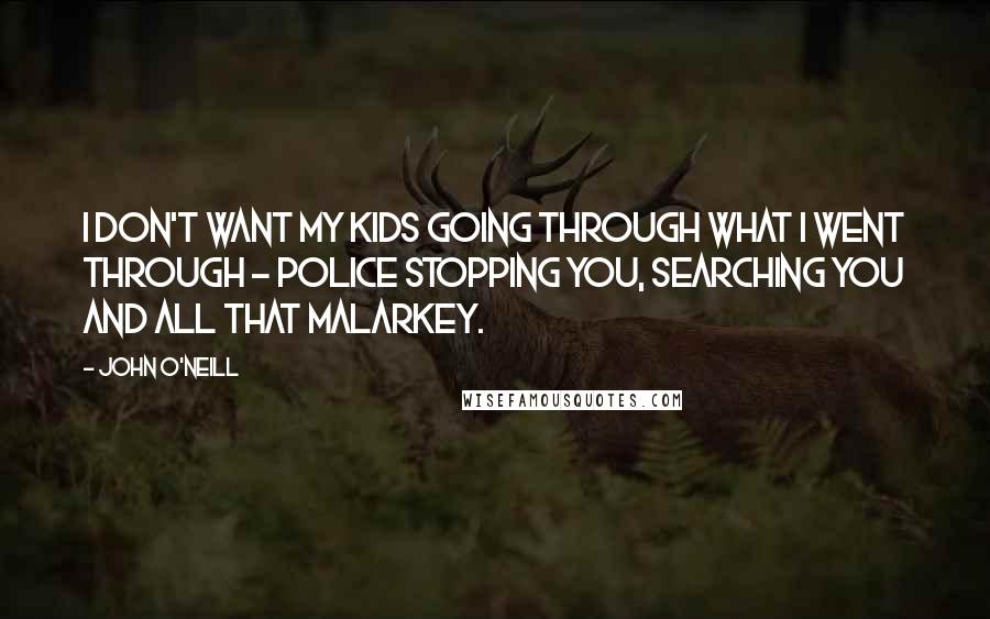 John O'Neill Quotes: I don't want my kids going through what I went through - police stopping you, searching you and all that malarkey.
