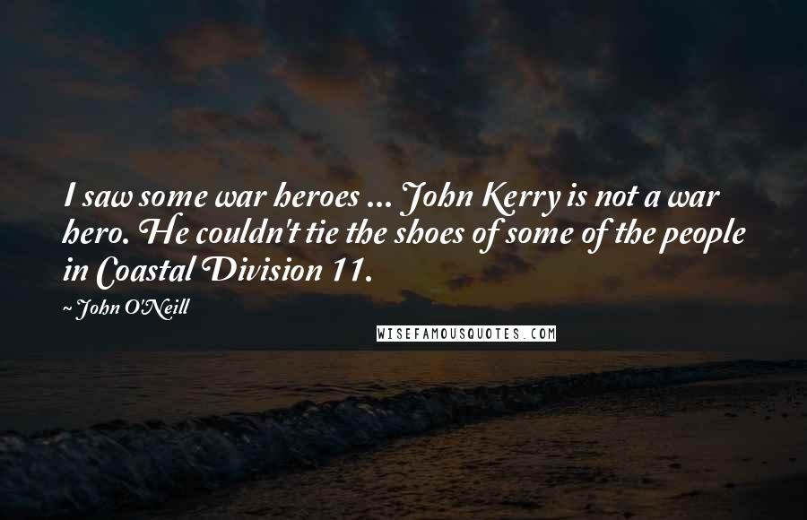 John O'Neill Quotes: I saw some war heroes ... John Kerry is not a war hero. He couldn't tie the shoes of some of the people in Coastal Division 11.