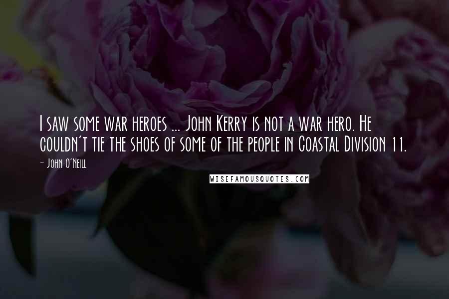 John O'Neill Quotes: I saw some war heroes ... John Kerry is not a war hero. He couldn't tie the shoes of some of the people in Coastal Division 11.