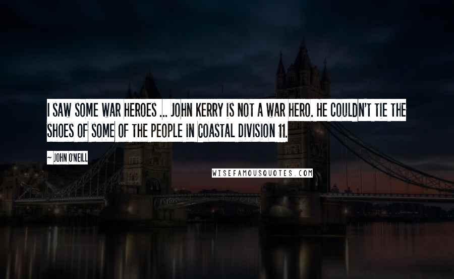 John O'Neill Quotes: I saw some war heroes ... John Kerry is not a war hero. He couldn't tie the shoes of some of the people in Coastal Division 11.